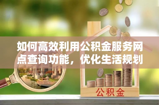 城步如何高效利用公积金服务网点查询功能，优化生活规划