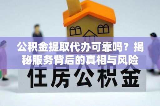 城步公积金提取代办可靠吗？揭秘服务背后的真相与风险