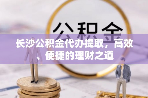 城步长沙公积金代办提取，高效、便捷的理财之道