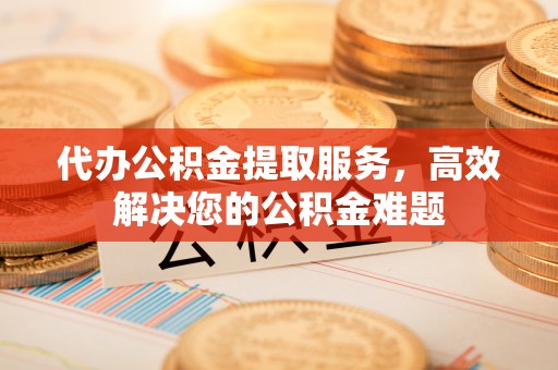 城步代办公积金提取服务，高效解决您的公积金难题