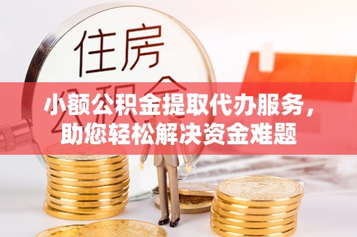 城步小额公积金提取代办服务，助您轻松解决资金难题