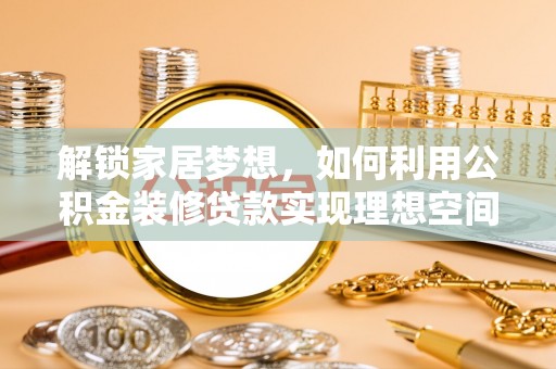 城步解锁家居梦想，如何利用公积金装修贷款实现理想空间