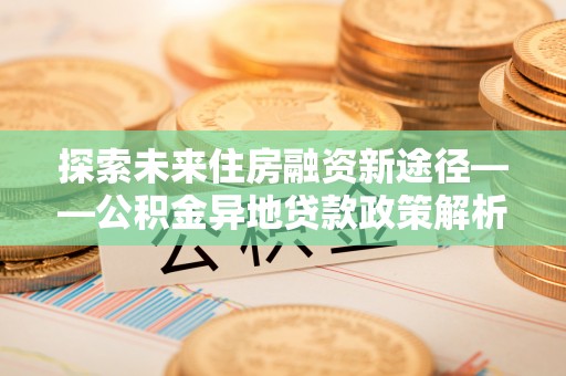 城步探索未来住房融资新途径——公积金异地贷款政策解析与实践