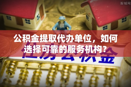 城步公积金提取代办单位，如何选择可靠的服务机构？