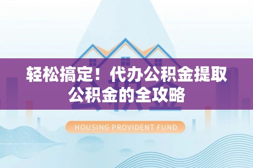 城步轻松搞定！代办公积金提取公积金的全攻略