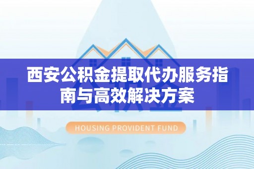 城步西安公积金提取代办服务指南与高效解决方案