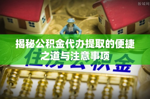 城步揭秘公积金代办提取的便捷之道与注意事项