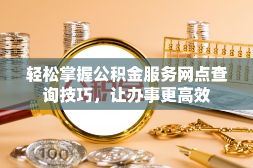 城步轻松掌握公积金服务网点查询技巧，让办事更高效
