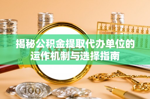 城步揭秘公积金提取代办单位的运作机制与选择指南