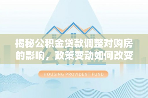 城步揭秘公积金贷款调整对购房的影响，政策变动如何改变你的买房计划