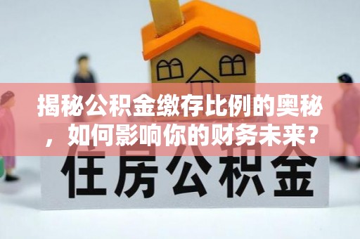 城步揭秘公积金缴存比例的奥秘，如何影响你的财务未来？