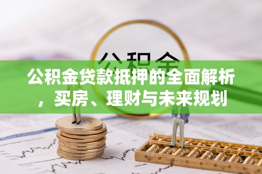 城步公积金贷款抵押的全面解析，买房、理财与未来规划