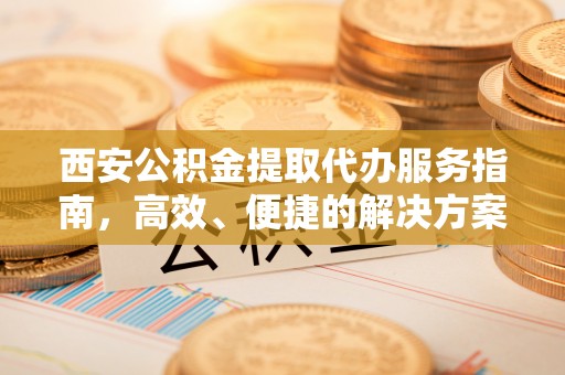 城步西安公积金提取代办服务指南，高效、便捷的解决方案