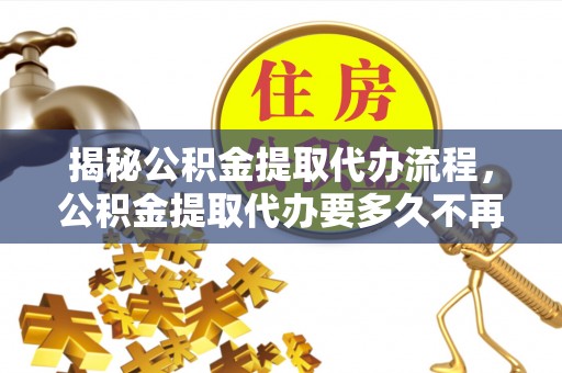 城步揭秘公积金提取代办流程，公积金提取代办要多久不再是谜题