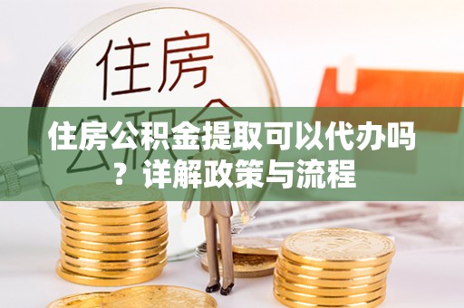 城步住房公积金提取可以代办吗？详解政策与流程