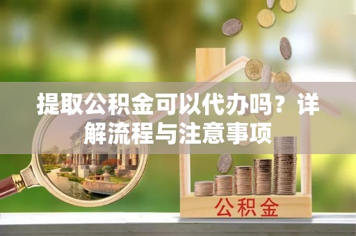 城步提取公积金可以代办吗？详解流程与注意事项