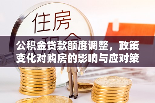 城步公积金贷款额度调整，政策变化对购房的影响与应对策略