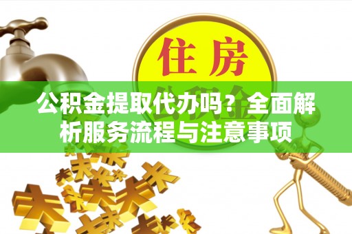 城步公积金提取代办吗？全面解析服务流程与注意事项