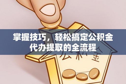 城步掌握技巧，轻松搞定公积金代办提取的全流程