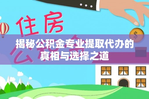 城步揭秘公积金专业提取代办的真相与选择之道