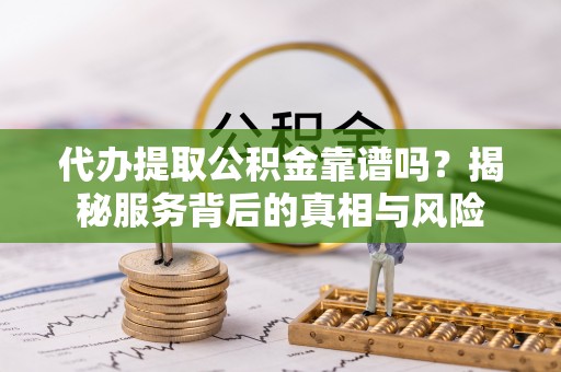城步代办提取公积金靠谱吗？揭秘服务背后的真相与风险