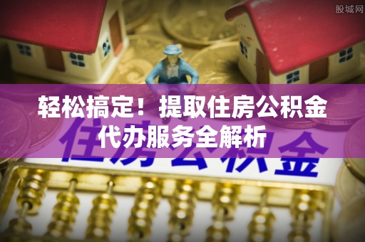 城步轻松搞定！提取住房公积金代办服务全解析