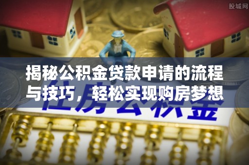 城步揭秘公积金贷款申请的流程与技巧，轻松实现购房梦想