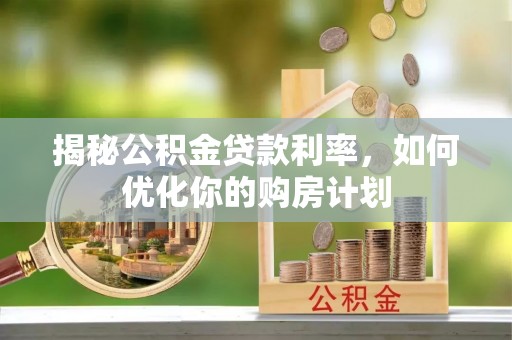 城步揭秘公积金贷款利率，如何优化你的购房计划