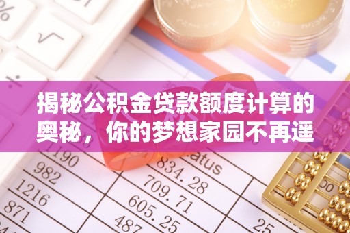 城步揭秘公积金贷款额度计算的奥秘，你的梦想家园不再遥不可及