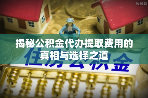 城步揭秘公积金代办提取费用的真相与选择之道