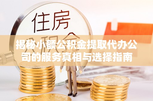 城步揭秘小额公积金提取代办公司的服务真相与选择指南