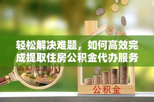 城步轻松解决难题，如何高效完成提取住房公积金代办服务