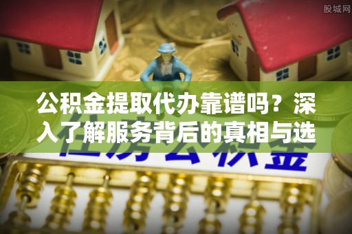 城步公积金提取代办靠谱吗？深入了解服务背后的真相与选择指南