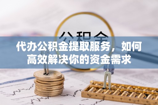 城步代办公积金提取服务，如何高效解决你的资金需求