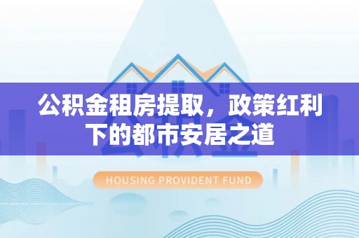 城步公积金租房提取，政策红利下的都市安居之道