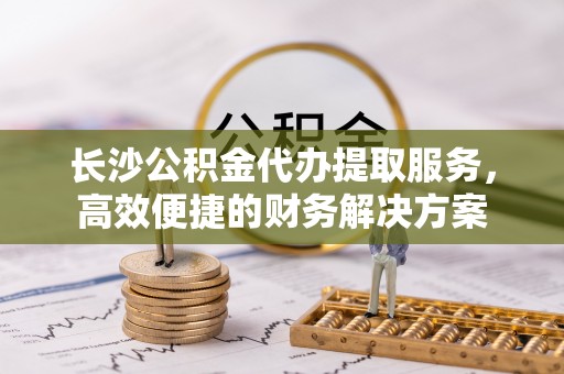 城步长沙公积金代办提取服务，高效便捷的财务解决方案