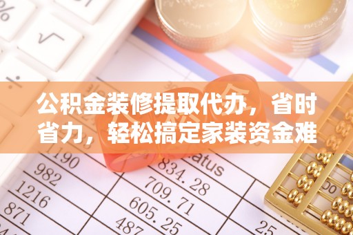城步公积金装修提取代办，省时省力，轻松搞定家装资金难题