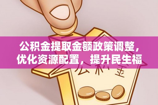 城步公积金提取金额政策调整，优化资源配置，提升民生福祉