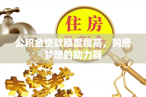 城步公积金贷款额度提高，购房梦想的助力器